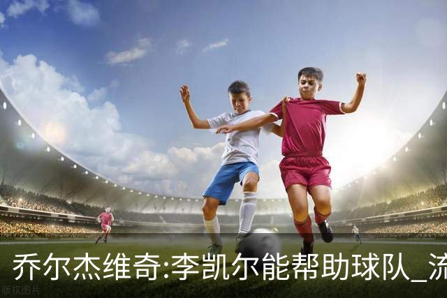 乔尔杰维奇:李凯尔能帮助球队 流程要去问篮协